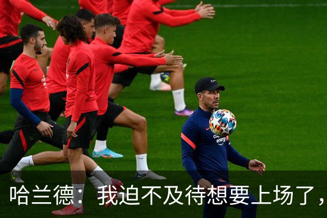 哈兰德：我迫不及待想要上场了，挪威队员彼此之间非常了解